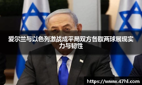 爱尔兰与以色列激战成平局双方各取两球展现实力与韧性